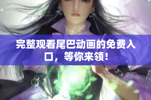 完整观看尾巴动画的免费入口，等你来领！