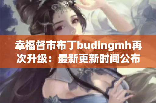 幸福督市布丁budingmh再次升级：最新更新时间公布！