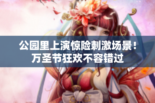 公园里上演惊险刺激场景！万圣节狂欢不容错过