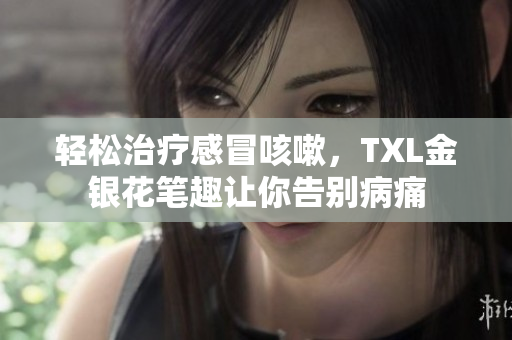 轻松治疗感冒咳嗽，TXL金银花笔趣让你告别病痛