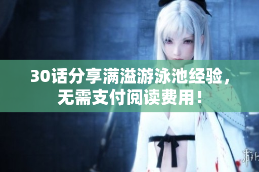 30话分享满溢游泳池经验，无需支付阅读费用！