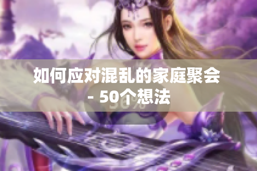 如何应对混乱的家庭聚会 - 50个想法