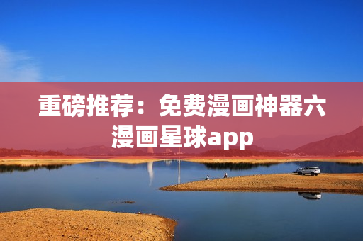 重磅推荐：免费漫画神器六漫画星球app