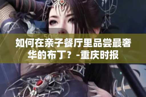 如何在亲子餐厅里品尝最奢华的布丁？-重庆时报