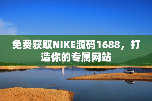 免费获取NIKE源码1688，打造你的专属网站