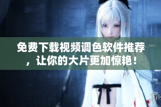 免费下载视频调色软件推荐，让你的大片更加惊艳！