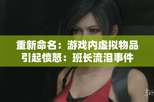 重新命名：游戏内虚拟物品引起愤怒：班长流泪事件