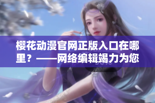 樱花动漫官网正版入口在哪里？——网络编辑竭力为您解答