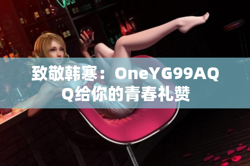 致敬韩寒：OneYG99AQQ给你的青春礼赞