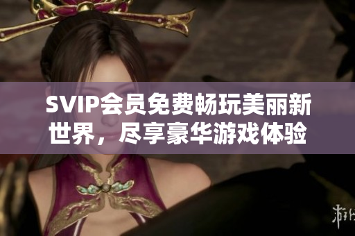SVIP会员免费畅玩美丽新世界，尽享豪华游戏体验