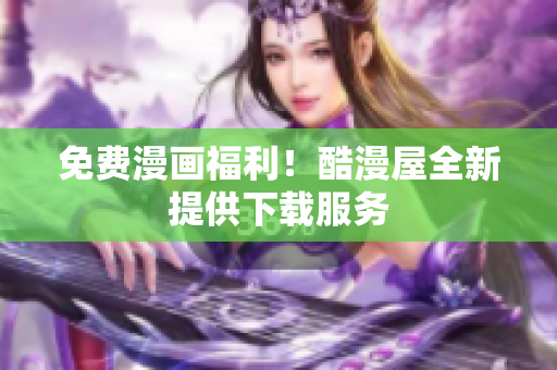 免费漫画福利！酷漫屋全新提供下载服务