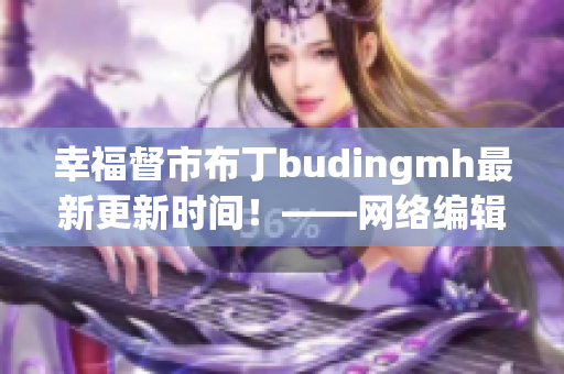 幸福督市布丁budingmh最新更新时间！——网络编辑报道
