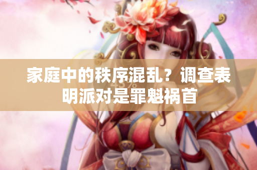 家庭中的秩序混乱？调查表明派对是罪魁祸首