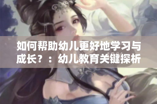 如何帮助幼儿更好地学习与成长？：幼儿教育关键探析