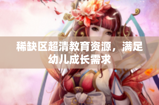稀缺区超清教育资源，满足幼儿成长需求