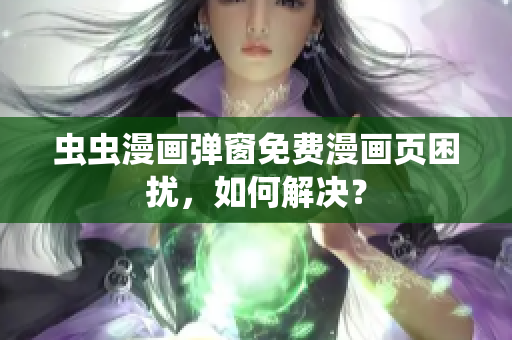 虫虫漫画弹窗免费漫画页困扰，如何解决？