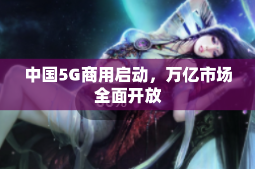 中国5G商用启动，万亿市场全面开放