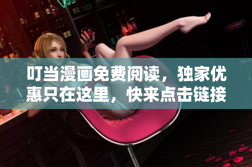 叮当漫画免费阅读，独家优惠只在这里，快来点击链接享受！