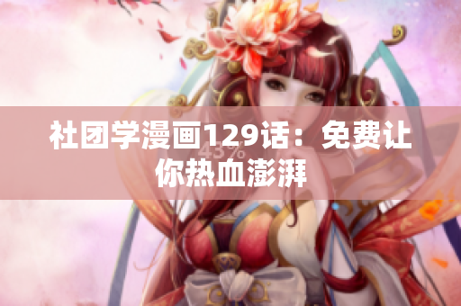 社团学漫画129话：免费让你热血澎湃