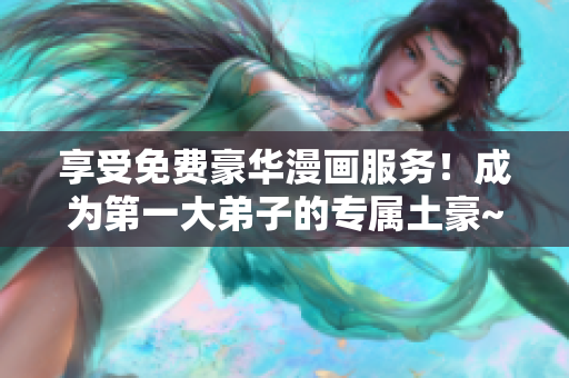 享受免费豪华漫画服务！成为第一大弟子的专属土豪~