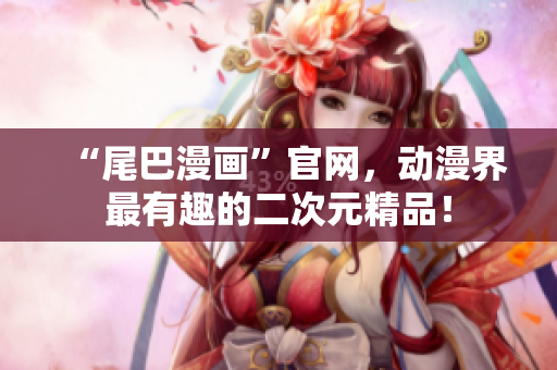 “尾巴漫画”官网，动漫界最有趣的二次元精品！