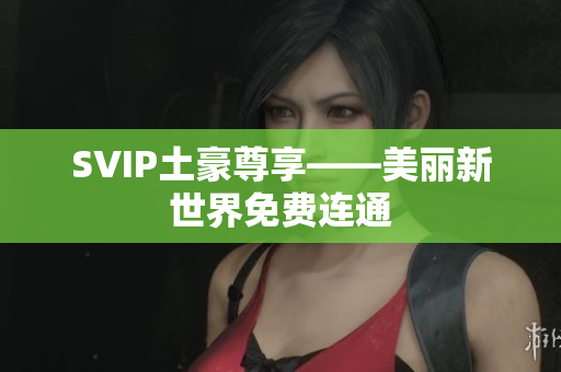 SVIP土豪尊享——美丽新世界免费连通