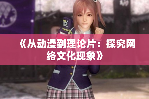 《从动漫到理论片：探究网络文化现象》