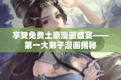享受免费土豪漫画盛宴——第一大弟子漫画揭秘