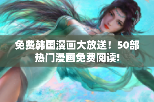 免费韩国漫画大放送！50部热门漫画免费阅读!