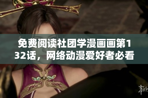 免费阅读社团学漫画画第132话，网络动漫爱好者必看