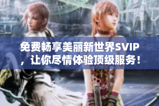 免费畅享美丽新世界SVIP，让你尽情体验顶级服务！