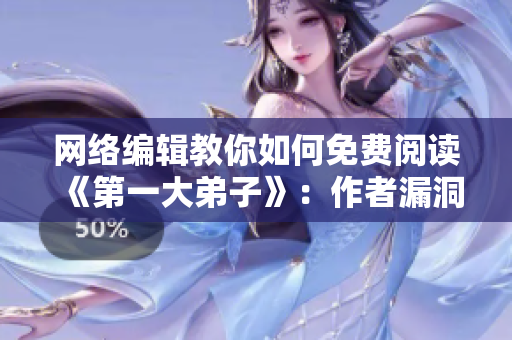 网络编辑教你如何免费阅读《第一大弟子》：作者漏洞曝光