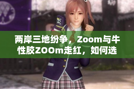 两岸三地纷争，Zoom与牛性胶ZOOm走红，如何选购？