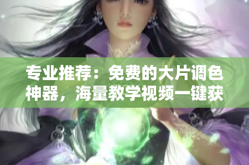 专业推荐：免费的大片调色神器，海量教学视频一键获取！