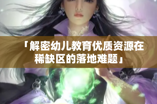 「解密幼儿教育优质资源在稀缺区的落地难题」