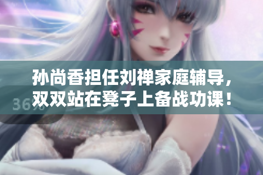孙尚香担任刘禅家庭辅导，双双站在凳子上备战功课！