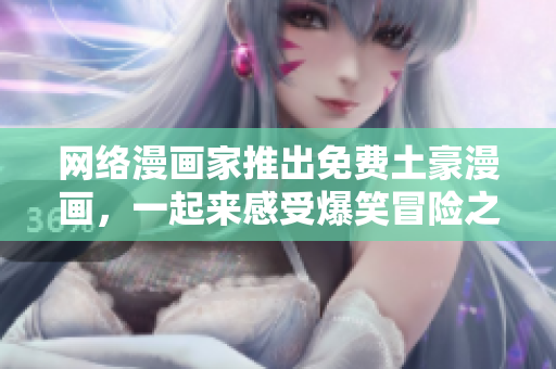 网络漫画家推出免费土豪漫画，一起来感受爆笑冒险之旅！