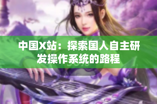 中国X站：探索国人自主研发操作系统的路程