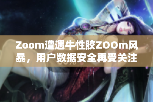 Zoom遭遇牛性胶ZOOm风暴，用户数据安全再受关注
