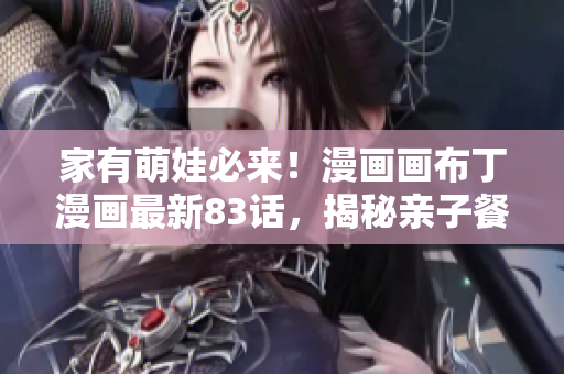 家有萌娃必来！漫画画布丁漫画最新83话，揭秘亲子餐厅内幕！