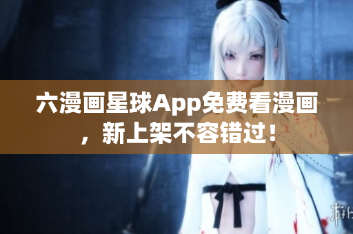 六漫画星球App免费看漫画，新上架不容错过！