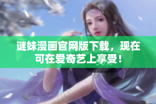 谜妹漫画官网版下载，现在可在爱奇艺上享受！
