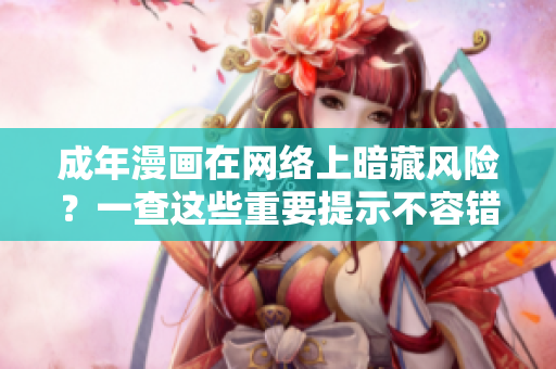 成年漫画在网络上暗藏风险？一查这些重要提示不容错过！