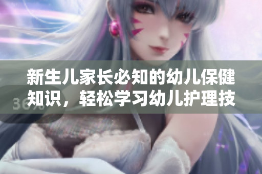 新生儿家长必知的幼儿保健知识，轻松学习幼儿护理技巧