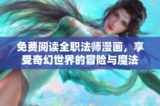 免费阅读全职法师漫画，享受奇幻世界的冒险与魔法