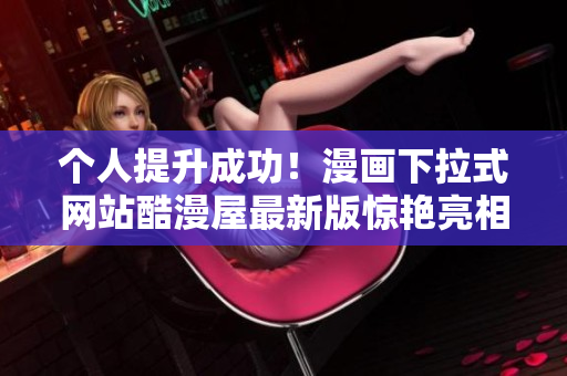 个人提升成功！漫画下拉式网站酷漫屋最新版惊艳亮相
