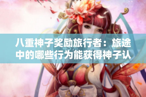 八重神子奖励旅行者：旅途中的哪些行为能获得神子认可？