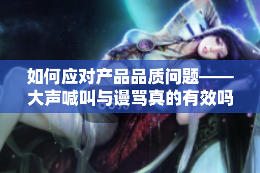 如何应对产品品质问题——大声喊叫与谩骂真的有效吗？