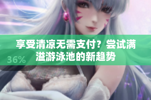 享受清凉无需支付？尝试满溢游泳池的新趋势