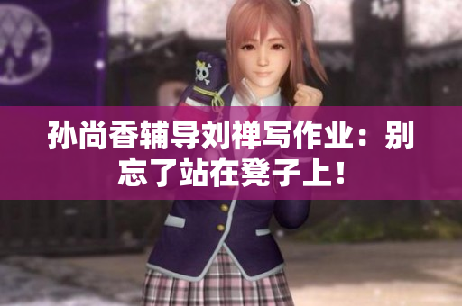 孙尚香辅导刘禅写作业：别忘了站在凳子上！
